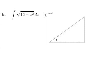 ### Educational Content

**Mathematical Expression:**

b. \(\int \sqrt{16 - x^2} \, dx\)

**Diagram Explanation:**

The image includes a right triangle. It is labeled with an angle \(\theta\). The sides of the triangle are not labeled with specific lengths or variables in the image.

This integral and triangle suggest the application of a trigonometric substitution method, which is frequently used in calculus for integrals involving roots of the form \(\sqrt{a^2 - x^2}\). The angle \(\theta\) in the triangle can be used to define a relationship between the variables using trigonometric identities.