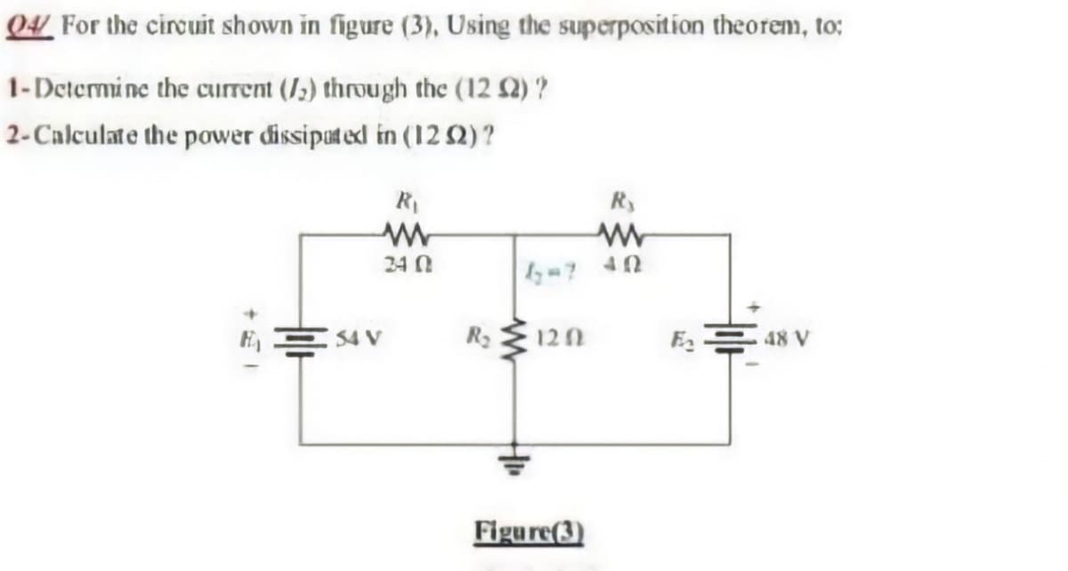 Q4 For the circuit shown in figure (3), Using the superposition theorem, to:
1-Determi ne the curent (J3) through the (12 Q) ?
2-Calculate the power dissipated in (12 2)?
24 N
R2
12N
E E 48 V
Figure(3)
