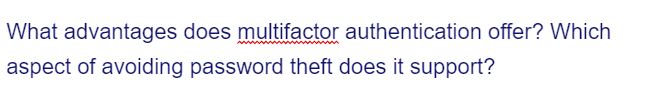 What advantages does multifactor authentication offer? Which
aspect of avoiding password theft does it support?