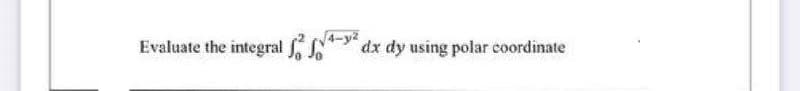 Evaluate the integral S
4-y2
dx dy using polar coordinate
