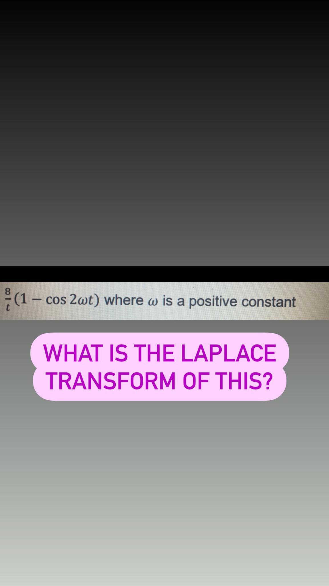 8.
(1 –
cos 2wt) where w is a positive constant
WHAT IS THE LAPLACE
TRANSFORM OF THIS?
