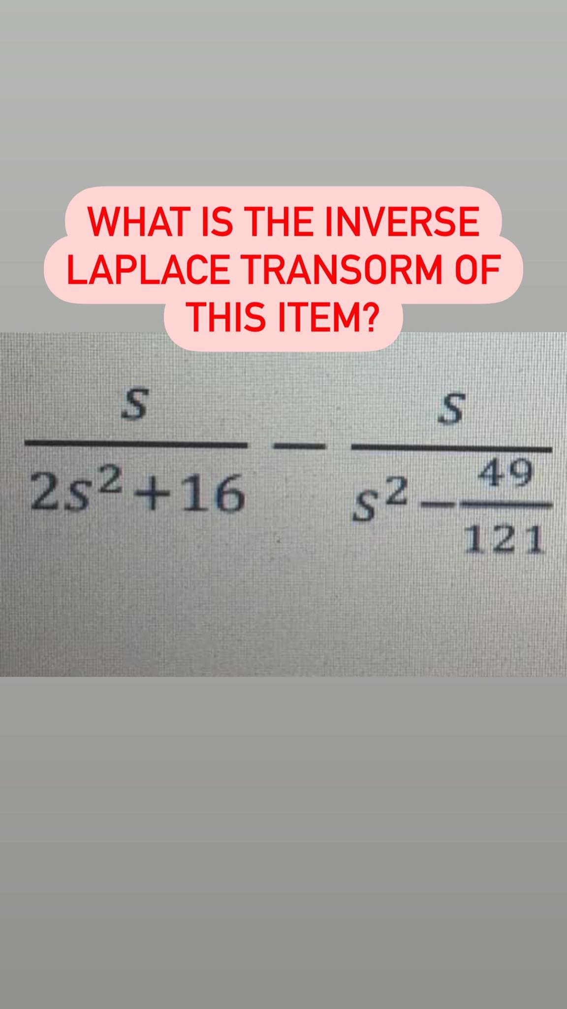 WHAT IS THE INVERSE
LAPLACE TRANSORM OF
THIS ITEM?
2s2+16
s2
121
49
