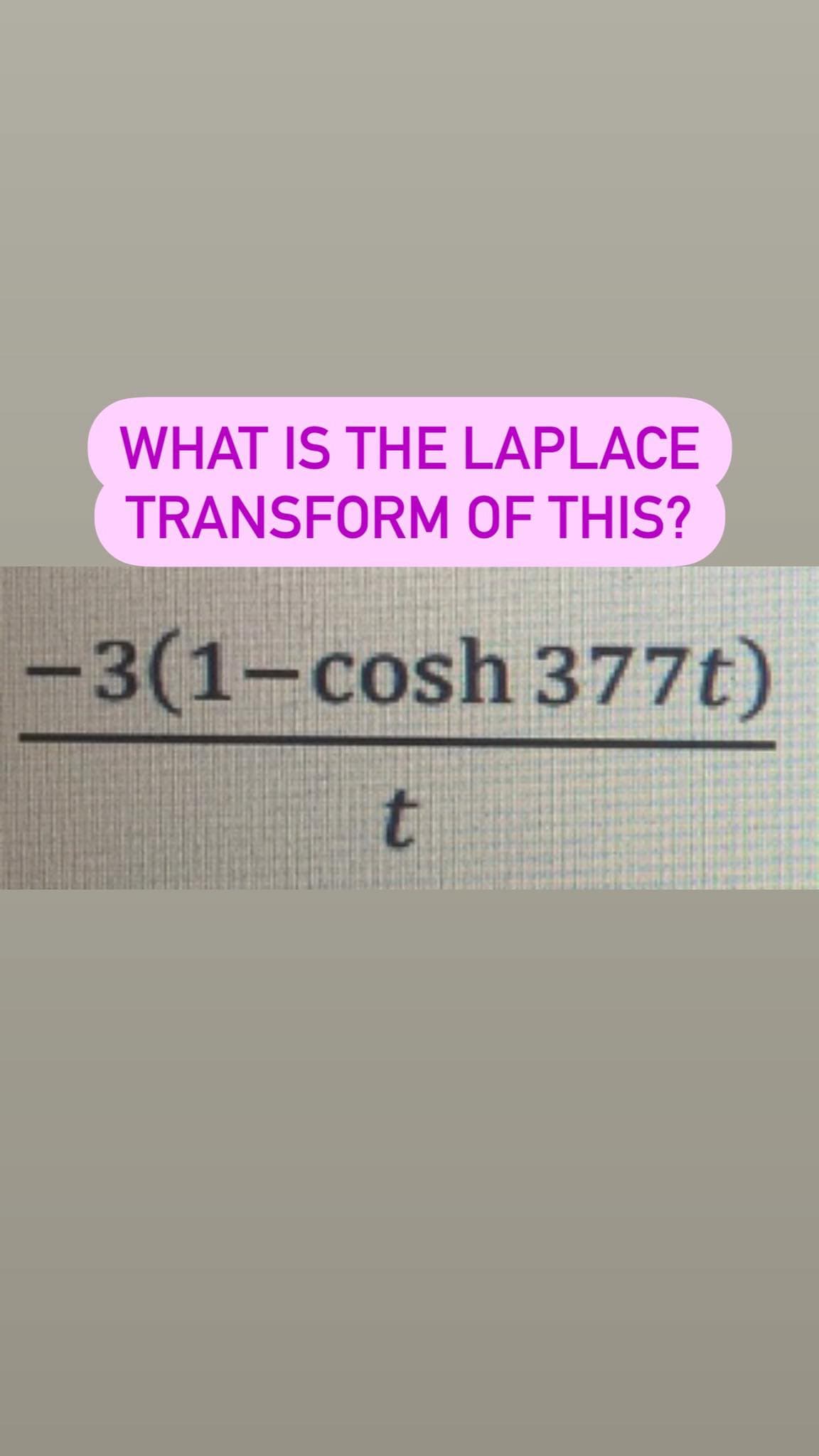 WHAT IS THE LAPLACE
TRANSFORM OF THIS?
-3(1-cosh 377t)
t.
