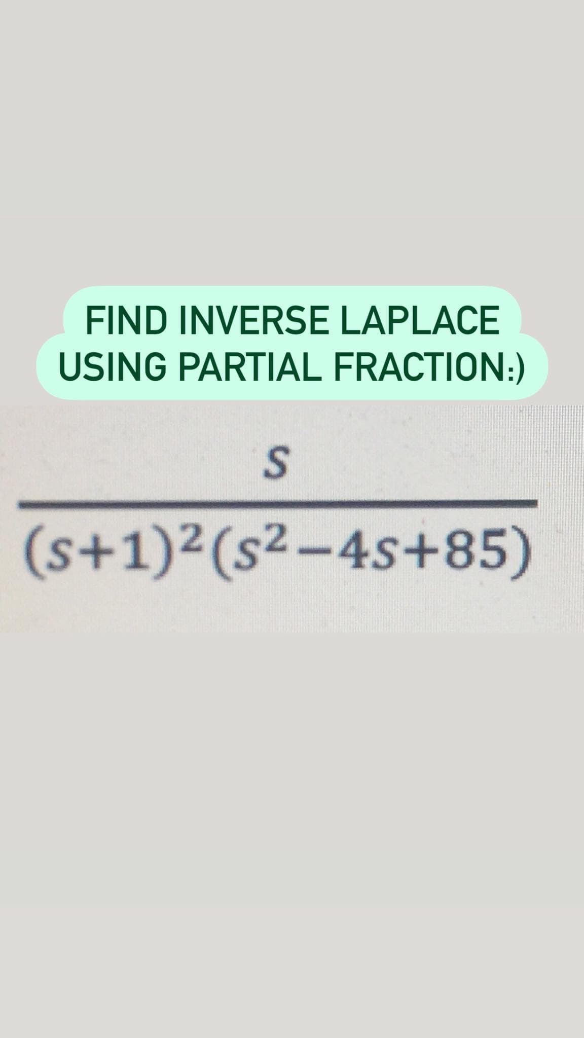 FIND INVERSE LAPLACE
USING PARTIAL FRACTION:)
(s+1)²(s² -4s+85)
