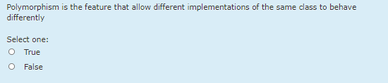 Polymorphism is the feature that allow different implementations of the same class to behave
differently
Select one:
O True
False
