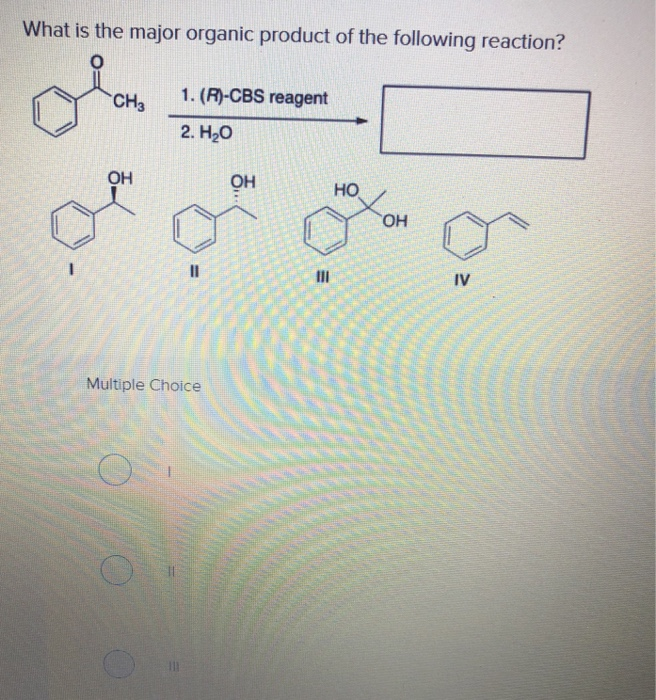 What is the major organic product of the following reaction?
CH3
OH
1. (R)-CBS reagent
2. H₂O
11
Multiple Choice
OH
E
III
HO
OH
IV