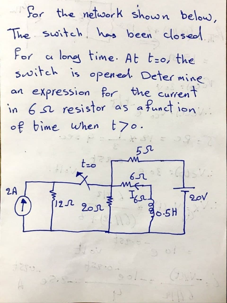 for the network shown below,
The switch has been closed
for
switch is opened. Deter mine
long time. At t-o, the
an expression for the current
in 6 sL resistor as afunct ion
of bime when t7o.
2A
20V
90.5H
122
20s2
