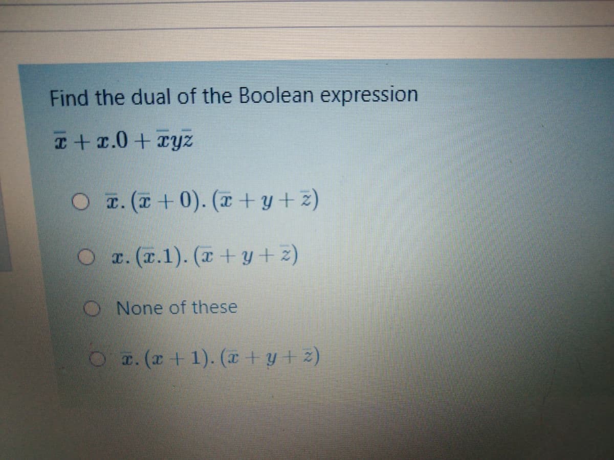 Find the dual of the Boolean expression
C+r.0+xyz
O z. (T +0). (x+ y+ z)
O r. (T.1). (T + y+ z)
O None of these
2a.(r+1). (T+ y+z)
