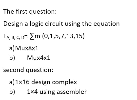 The first question:
Design a logic circuit using the equation
FA, B, C, D= Em (0,1,5,7,13,15)
a)Миx8x1
b)
Mux4x1
second question:
a)1x16 design complex
b)
1x4 using assembler
