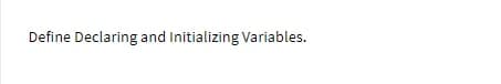 Define Declaring and Initializing Variables.
