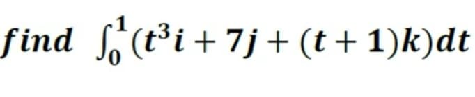 find f(t³i + 7j+ (t + 1)k)dt
