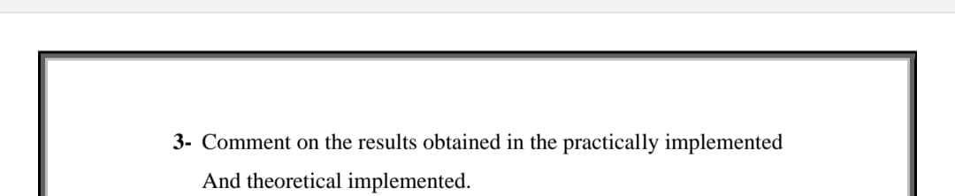 3- Comment on the results obtained in the practically implemented
And theoretical implemented.
