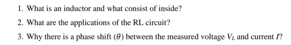 1. What is an inductor and what consist of inside?
2. What are the applications of the RL circuit?
3. Why there is a phase shift (0) between the measured voltage V1 and current I?
