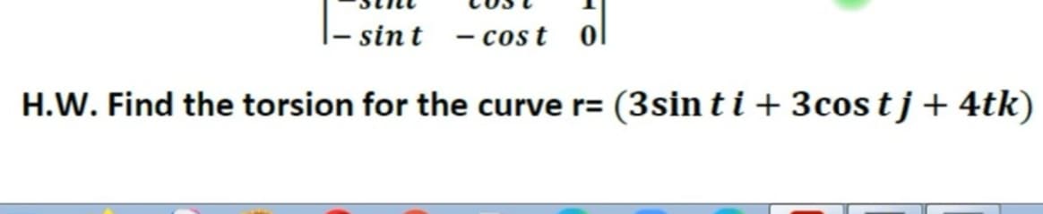 sint - cost
H.W. Find the torsion for the curve r=
(3sin ti + 3cos tj+ 4tk)
