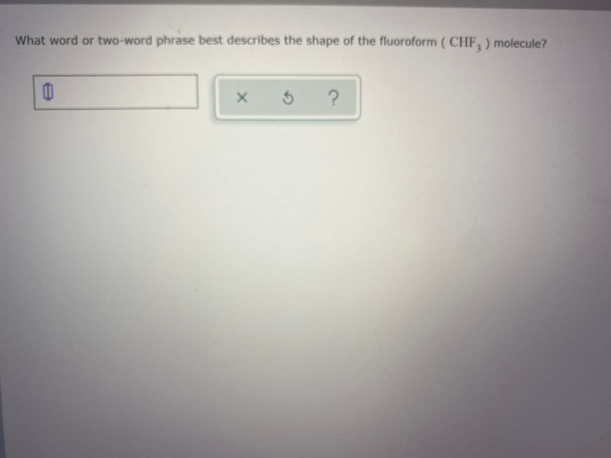 **Question:**
What word or two-word phrase best describes the shape of the fluoroform (CHF<sub>3</sub>) molecule?

**Answer Box:**
[Entry box for user input]

**Icons:**
- X icon: Presumably to delete or clear the entry.
- Undo icon: Presumably to undo the last action or entry.
- Question mark icon: Presumably to provide help or additional information.