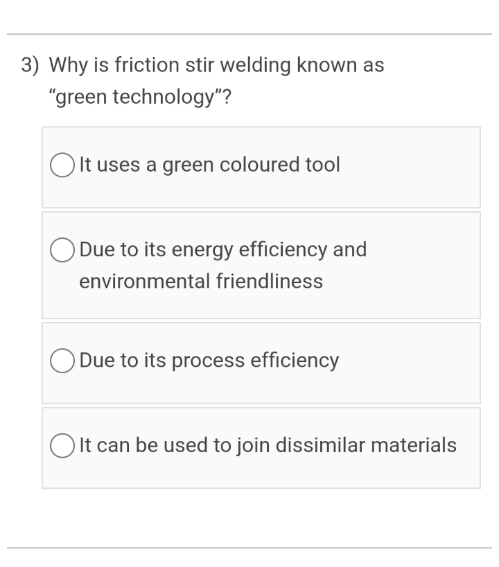 3) Why is friction stir welding known as
"green technology"?
OIt uses a green coloured tool
O Due to its energy efficiency and
environmental friendliness
O Due to its process efficiency
O It can be used to join dissimilar materials
