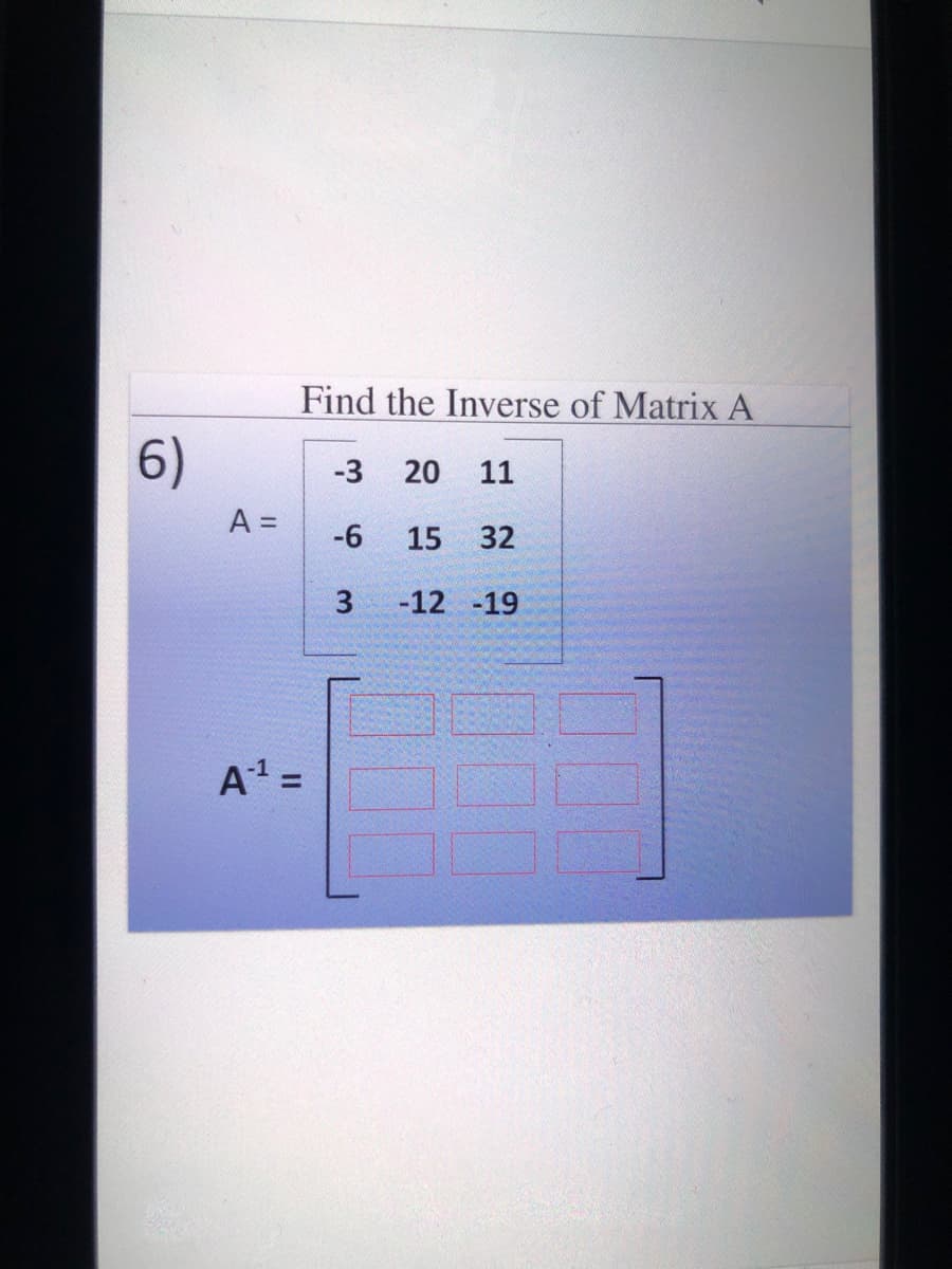 Find the Inverse of Matrix A
6)
-3
20
11
A =
-6
15
32
3
-12 -19
A =
