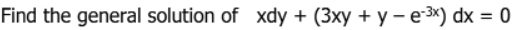 Find the general solution of xdy + (3xy + y - e-³x) dx = 0