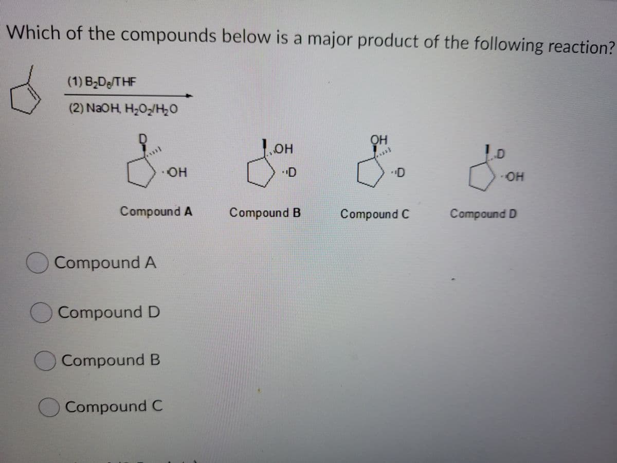 Which of the compounds below is a major product of the following reaction?
(1) B,De/THF
(2) NaOH, H20/H,O
он
OH
HO-
OH
Compound A
Compound B
Compound C
Compound D
O Compound A
Compound D
Compound B
OCompound C
