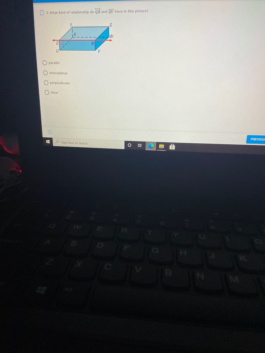 O 3. What kind of relationship do QR and QU have in this picture?
O parallel
O noncoplanar
O perpendicular
O skew
PREVIOU
Type here to search
B

