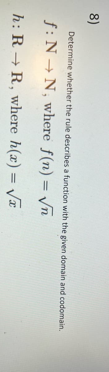 8)
Determine whether the rule describes a function with the given domain and codomain.
f: N→ N, where f(n) = √n
h: R → R, where h(x)=√x