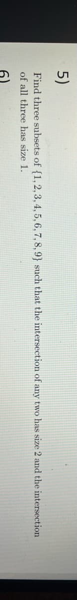 5)
Find three subsets of {1, 2, 3, 4, 5, 6, 7, 8, 9} such that the intersection of any two has size 2 and the intersection
of all three has size 1.