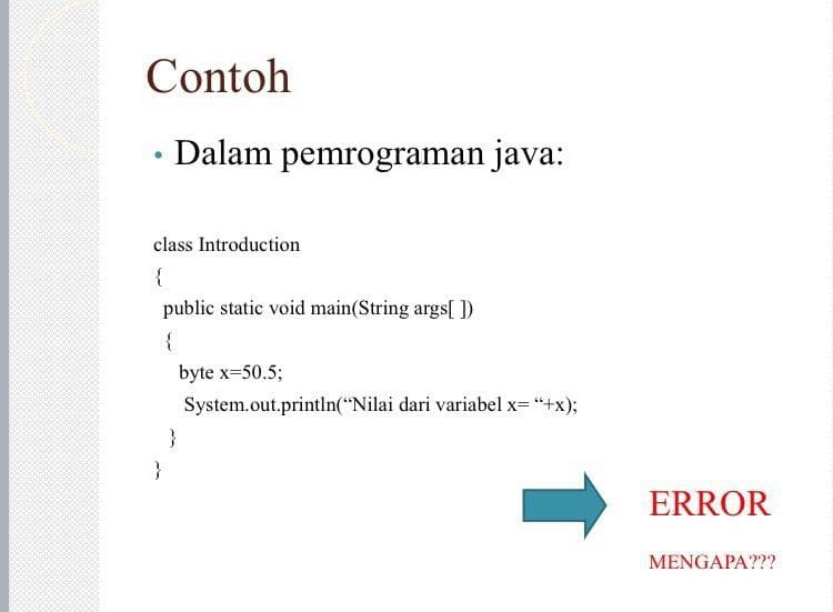 Contoh
Dalam pemrograman java:
class Introduction
{
public static void main(String args[ ])
{
byte x=50.5;
System.out.println("Nilai dari variabel x= "+x)3;
}
ERROR
MENGAPA???
