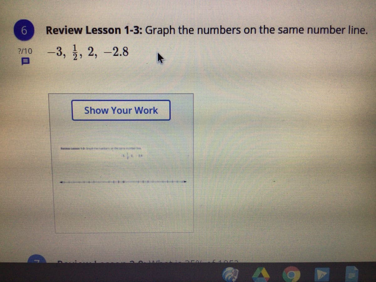 6.
Review Lesson 1-3: Graph the numbers on the same number line.
-3,, 2, -2.8
?/10
Show Your Work
