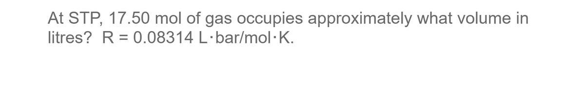 At STP, 17.50 mol of gas occupies approximately what volume in
litres? R = 0.08314 L·bar/mol.K.