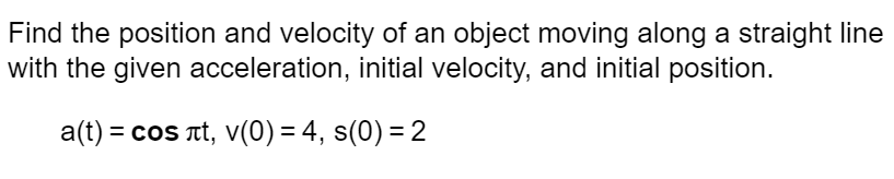 Find the position and velocity of an object moving along a straight line
with the given acceleration, initial velocity, and initial position.
a(t) = cos лt, v(0) = 4, s(0) = 2