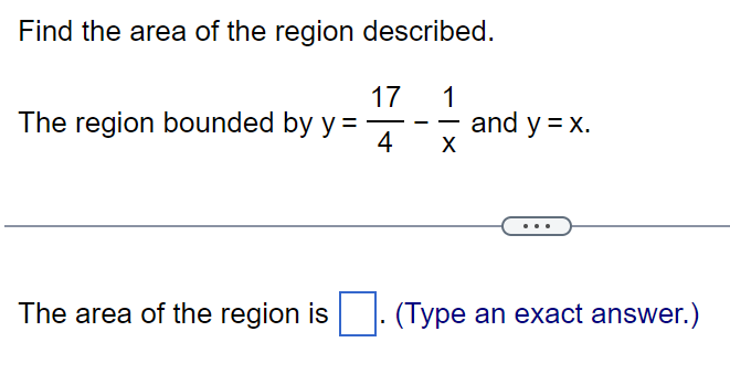 Find the area of the region described.
1
X
The region bounded by y =
17
4
-
and y = x.
The area of the region is. (Type an exact answer.)