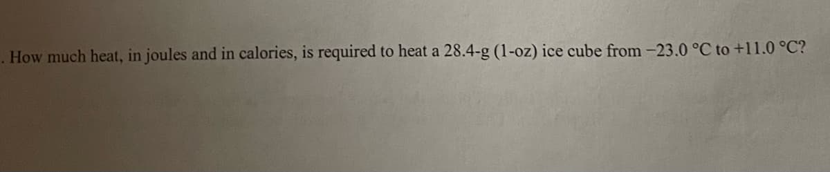 . How much heat, in joules and in calories, is required to heat a 28.4-g (1-oz) ice cube from -23.0 °C to +11.0 °C?