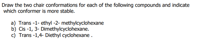 Draw the two chair conformations for each of the following compounds and indicate
which conformer is more stable.
a) Trans -1- ethyl -2- methylcyclohexane
b) Cis -1, 3- Dimethylcyclohexane.
c) Trans -1,4- Diethyl cyclohexane .
