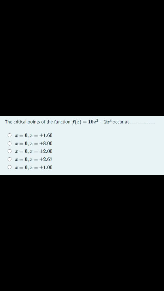 The critical points of the function f(x) = 16x2 – 2x occur at
I = 0, x = ±1.60
I = 0, x = ±8.00
O r = 0, x =±2.00
O x = 0, x = ±2.67
O r= 0, x =±1.00
