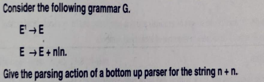 Consider the following grammar G.
E'-E
E -E+ nln.
Give the parsing action of a bottom up parser for the string n + n.
