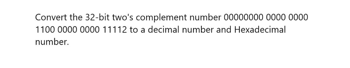 Convert the 32-bit two's complement number 00000000 0000 0000
1100 0000 0000 11112 to a decimal number and Hexadecimal
number.
