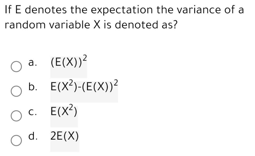 If E denotes the expectation the variance of a
random variable X is denoted as?
a. (E(X))²
b.
C. E(X²)
d. 2E(X)
E(X²)-(E(X))²