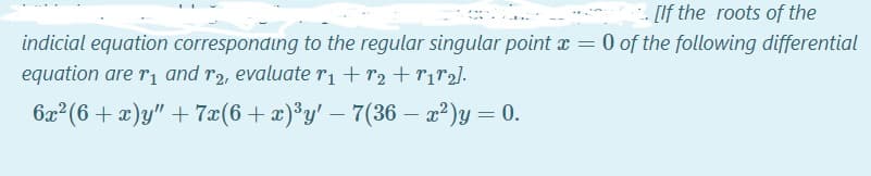 [If the roots of the
indicial equation corresponding to the regular singular point a = 0 of the following differential
equation are r1 and r2, evaluate ri +r2 + r1"2].
6x²(6 + x)y" + 7x(6+x)³y' – 7(36 – x²)y= 0.
