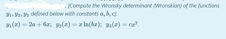 . [Compute the Wronsky determinant (Wronskian) of the functions
Yı, Y2, Y3 defined below with constants a, b, c].
Y1 (x) = 2a + 6x; y2(x) = x ln(b); Y3(x)
