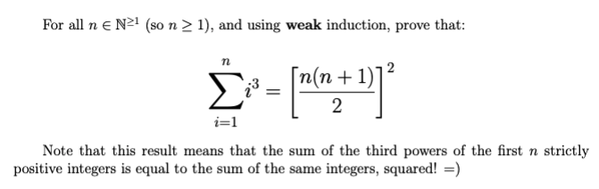 For all n e N21 (so n > 1), and using weak induction, prove that:
Σ
2
[n(n-
+ 1)]
2
i=1
Note that this result means that the sum of the third powers of the first n strictly
positive integers is equal to the sum of the same integers, squared! =)
