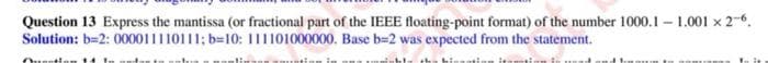 Question 13 Express the mantissa (or fractional part of the IEEE floating-point format) of the number 1000.1 - 1.001 x 2-6.
Solution: b=2: 000011110111; b=10: 111101000000. Base b=2 was expected from the statement.
