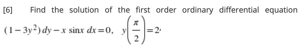 [6]
Find the solution of the first order ordinary differential equation
(1– 3y2) dy – x sinx dx=0, y
-X
=2
