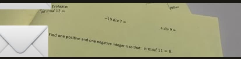 Evaluate:
3 mod 13 =
-19 div 7=
4 div 9
Find one positive and one negative integer n so that: n mod 11 = 8,
