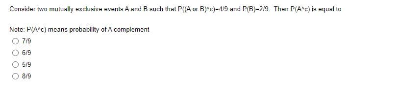 Consider two mutually exclusive events A and B such that P((A or B)^c)=4/9 and P(B)=2/9. Then P(A^c) is equal to
Note: P(A^c) means probability of A complement
O 719
6/9
5/9
8/9
