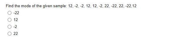 Find the mode of the given sample: 12, -2, -2, 12, 12, -2, 22, -22, 22, -22,12
-22
12
-2
22
