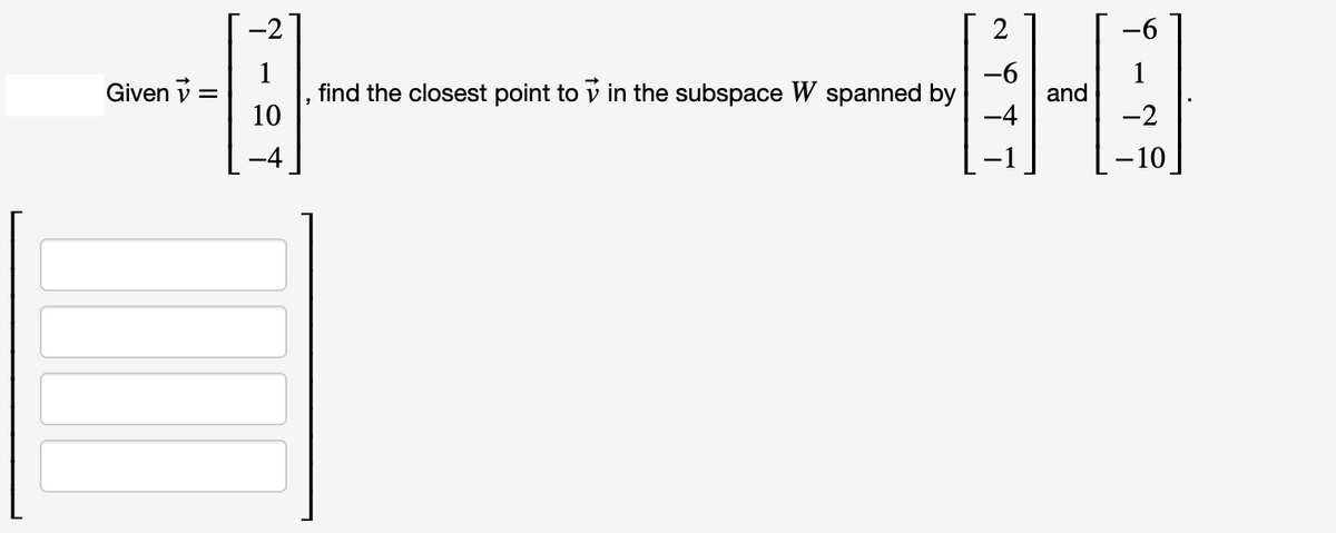 Given =
1
10
2
-6
-HO
and
-4
find the closest point to in the subspace W spanned by
-2
-10