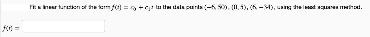 f(t) =
Fit a linear function of the form f(t) = Co + C₁t to the data points (−6, 50), (0, 5), (6, −34), using the least squares method.