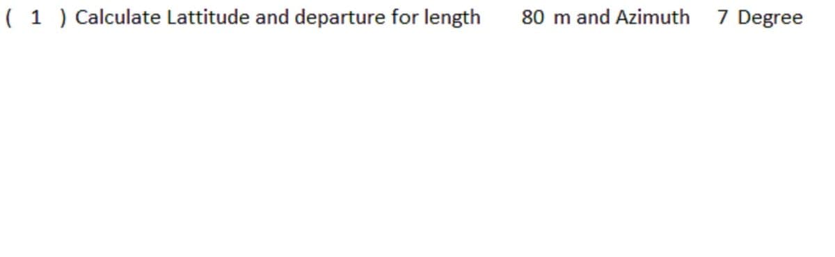 ( 1 ) Calculate Lattitude and departure for length
80 m and Azimuth 7 Degree
