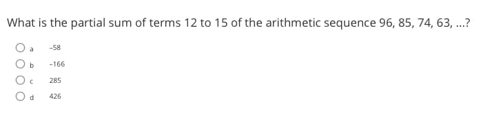 What is the partial sum of terms 12 to 15 of the arithmetic sequence 96, 85, 74, 63, ...?
a
b
C
d
-58
-166
285
426