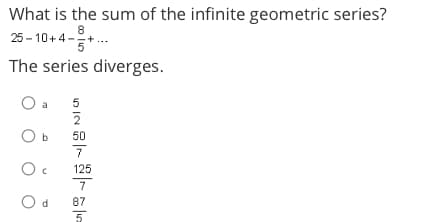 What is the sum of the infinite geometric series?
25-10+4-+-
The series diverges.
O a 5
O
Oc
7
Od 87
NIC
2
50
7
125
1
5